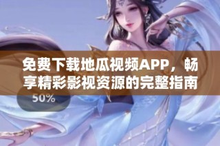 免费下载地瓜视频APP，畅享精彩影视资源的完整指南