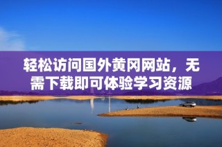 轻松访问国外黄冈网站，无需下载即可体验学习资源