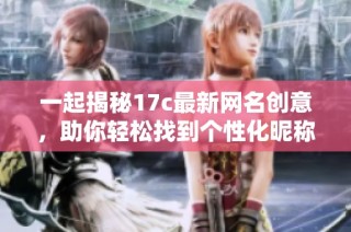 一起揭秘17c最新网名创意，助你轻松找到个性化昵称