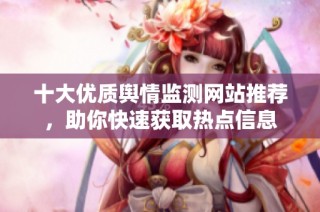 十大优质舆情监测网站推荐，助你快速获取热点信息