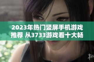 2023年热门竖屏手机游戏推荐 从3733游戏看十大畅玩选择