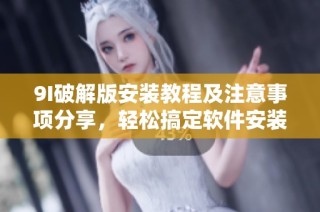 9I破解版安装教程及注意事项分享，轻松搞定软件安装