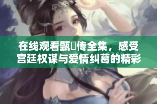 在线观看甄嬛传全集，感受宫廷权谋与爱情纠葛的精彩剧情