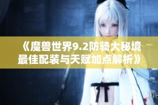《魔兽世界9.2防骑大秘境最佳配装与天赋加点解析》