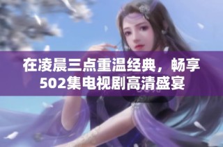 在凌晨三点重温经典，畅享502集电视剧高清盛宴
