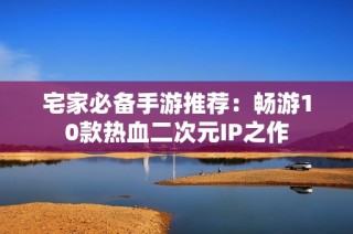 宅家必备手游推荐：畅游10款热血二次元IP之作