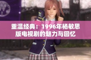 重温经典：1996年杨敏思版电视剧的魅力与回忆