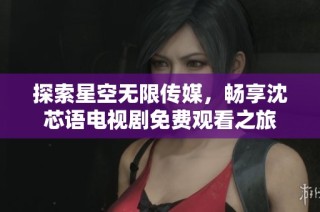 探索星空无限传媒，畅享沈芯语电视剧免费观看之旅