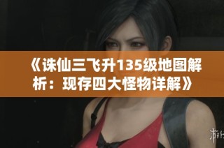 《诛仙三飞升135级地图解析：现存四大怪物详解》