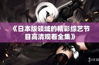 《日本版领域的精彩综艺节目高清观看全集》
