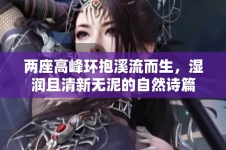 两座高峰环抱溪流而生，湿润且清新无泥的自然诗篇