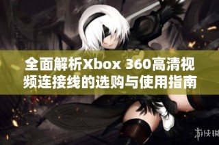 全面解析Xbox 360高清视频连接线的选购与使用指南