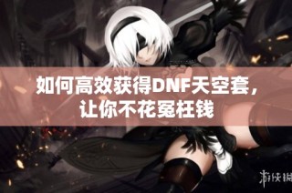 如何高效获得DNF天空套，让你不花冤枉钱