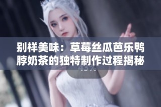 别样美味：草莓丝瓜芭乐鸭脖奶茶的独特制作过程揭秘