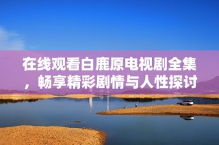 在线观看白鹿原电视剧全集，畅享精彩剧情与人性探讨