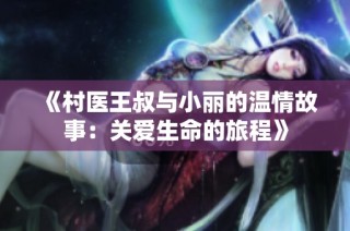 《村医王叔与小丽的温情故事：关爱生命的旅程》