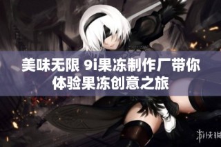 美味无限 9i果冻制作厂带你体验果冻创意之旅