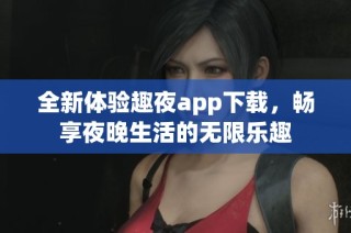 全新体验趣夜app下载，畅享夜晚生活的无限乐趣