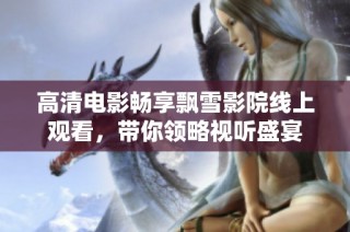 高清电影畅享飘雪影院线上观看，带你领略视听盛宴
