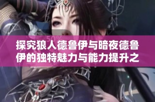 探究狼人德鲁伊与暗夜德鲁伊的独特魅力与能力提升之路