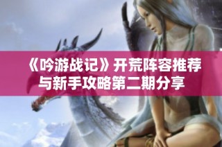 《吟游战记》开荒阵容推荐与新手攻略第二期分享