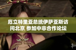 厄立特里亚总统伊萨亚斯访问北京 参加中非合作论坛