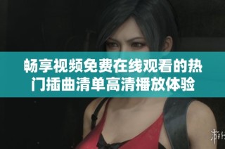畅享视频免费在线观看的热门插曲清单高清播放体验