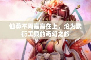 仙尊不再高高在上，沦为繁衍工具的奇幻之旅