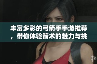 丰富多彩的弓箭手手游推荐，带你体验箭术的魅力与挑战