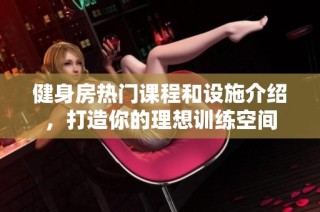 健身房热门课程和设施介绍，打造你的理想训练空间