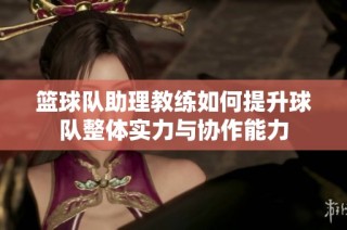 篮球队助理教练如何提升球队整体实力与协作能力