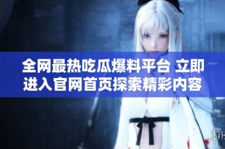 全网最热吃瓜爆料平台 立即进入官网首页探索精彩内容
