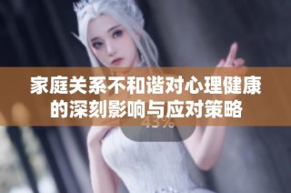 家庭关系不和谐对心理健康的深刻影响与应对策略