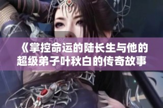 《掌控命运的陆长生与他的超级弟子叶秋白的传奇故事》