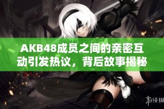 AKB48成员之间的亲密互动引发热议，背后故事揭秘