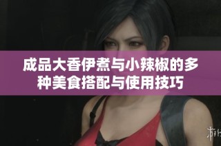 成品大香伊煮与小辣椒的多种美食搭配与使用技巧
