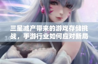 三星减产带来的游戏存储挑战，手游行业如何应对新局面