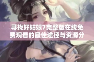 寻找好姑娘7完整版在线免费观看的最佳途径与资源分享