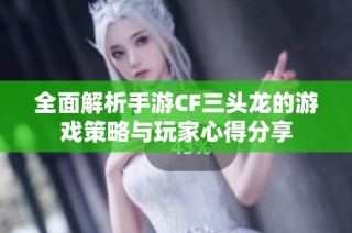 全面解析手游CF三头龙的游戏策略与玩家心得分享
