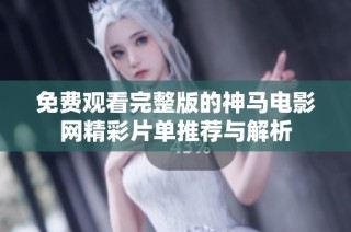 免费观看完整版的神马电影网精彩片单推荐与解析
