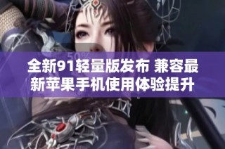 全新91轻量版发布 兼容最新苹果手机使用体验提升