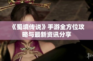 《蜀境传说》手游全方位攻略与最新资讯分享
