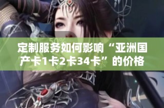 定制服务如何影响“亚洲国产卡1卡2卡34卡”的价格策略分析