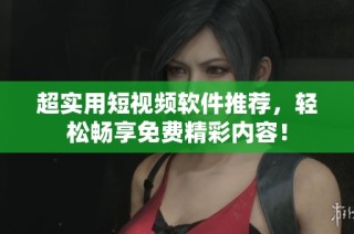 超实用短视频软件推荐，轻松畅享免费精彩内容！