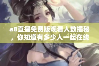 a8直播免费版观看人数揭秘，你知道有多少人一起在线吗