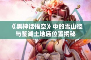 《黑神话悟空》中的雪山径与鉴湖土地庙位置揭秘