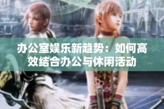 办公室娱乐新趋势：如何高效结合办公与休闲活动