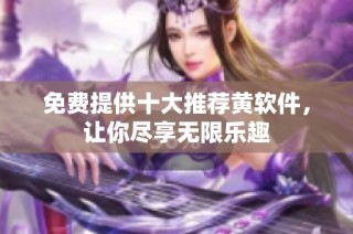 免费提供十大推荐黄软件，让你尽享无限乐趣