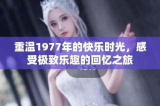 重温1977年的快乐时光，感受极致乐趣的回忆之旅