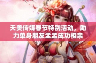 天美传媒春节特别活动，助力单身朋友孟孟成功相亲